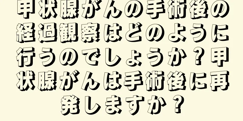 甲状腺がんの手術後の経過観察はどのように行うのでしょうか？甲状腺がんは手術後に再発しますか？