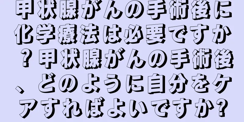 甲状腺がんの手術後に化学療法は必要ですか？甲状腺がんの手術後、どのように自分をケアすればよいですか?