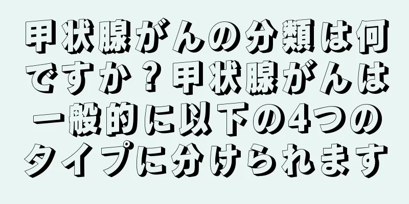 甲状腺がんの分類は何ですか？甲状腺がんは一般的に以下の4つのタイプに分けられます