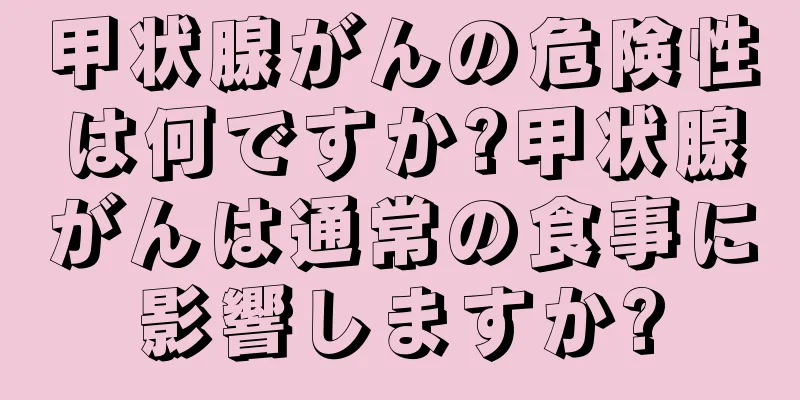 甲状腺がんの危険性は何ですか?甲状腺がんは通常の食事に影響しますか?