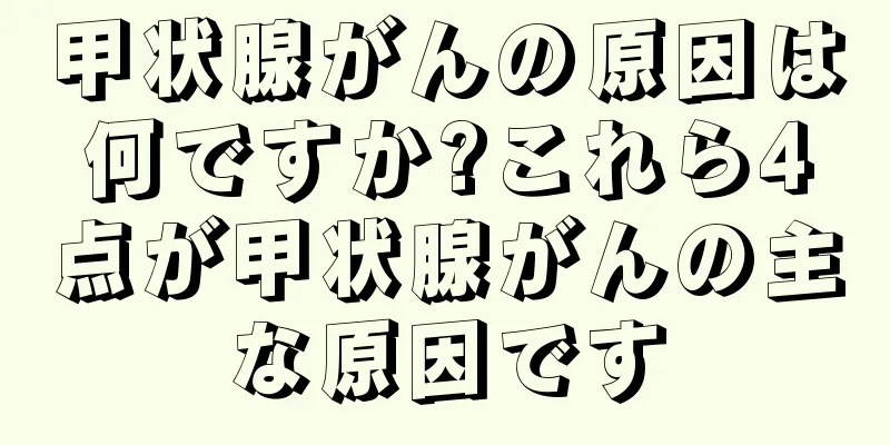 甲状腺がんの原因は何ですか?これら4点が甲状腺がんの主な原因です
