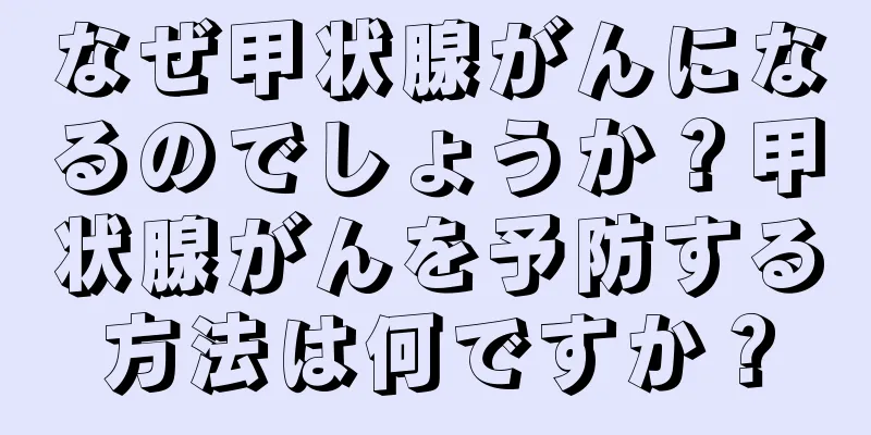 なぜ甲状腺がんになるのでしょうか？甲状腺がんを予防する方法は何ですか？