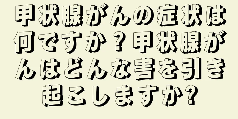 甲状腺がんの症状は何ですか？甲状腺がんはどんな害を引き起こしますか?