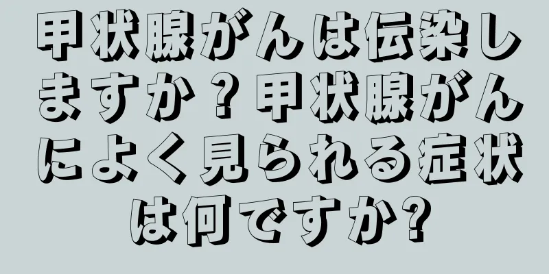 甲状腺がんは伝染しますか？甲状腺がんによく見られる症状は何ですか?