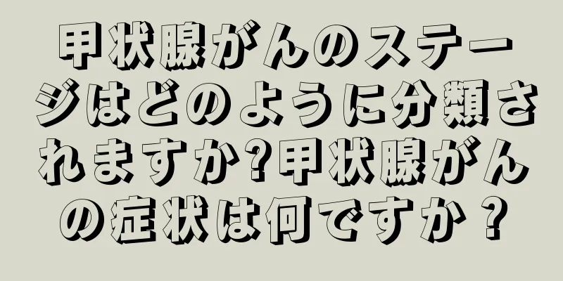 甲状腺がんのステージはどのように分類されますか?甲状腺がんの症状は何ですか？