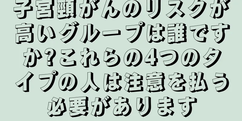 子宮頸がんのリスクが高いグループは誰ですか?これらの4つのタイプの人は注意を払う必要があります