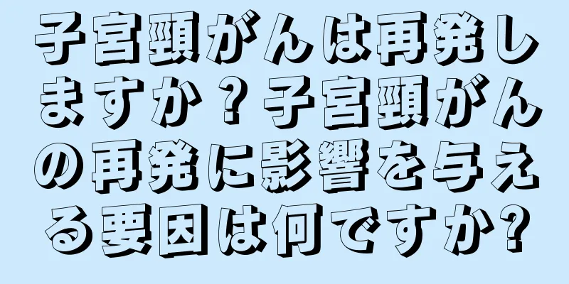 子宮頸がんは再発しますか？子宮頸がんの再発に影響を与える要因は何ですか?