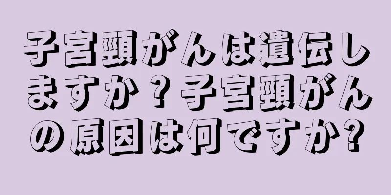 子宮頸がんは遺伝しますか？子宮頸がんの原因は何ですか?