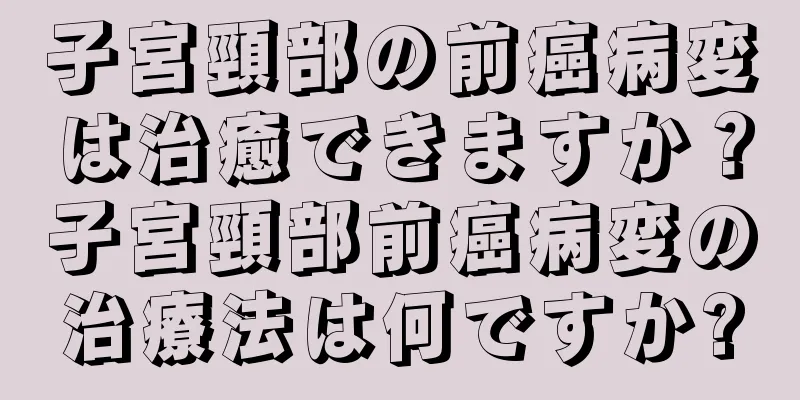 子宮頸部の前癌病変は治癒できますか？子宮頸部前癌病変の治療法は何ですか?