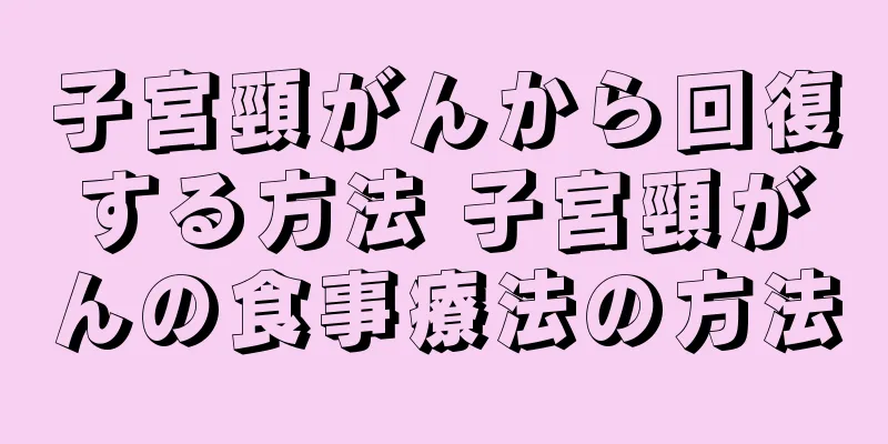 子宮頸がんから回復する方法 子宮頸がんの食事療法の方法