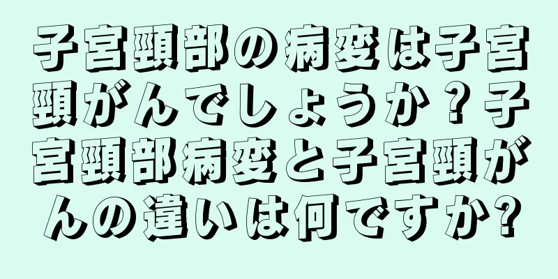 子宮頸部の病変は子宮頸がんでしょうか？子宮頸部病変と子宮頸がんの違いは何ですか?