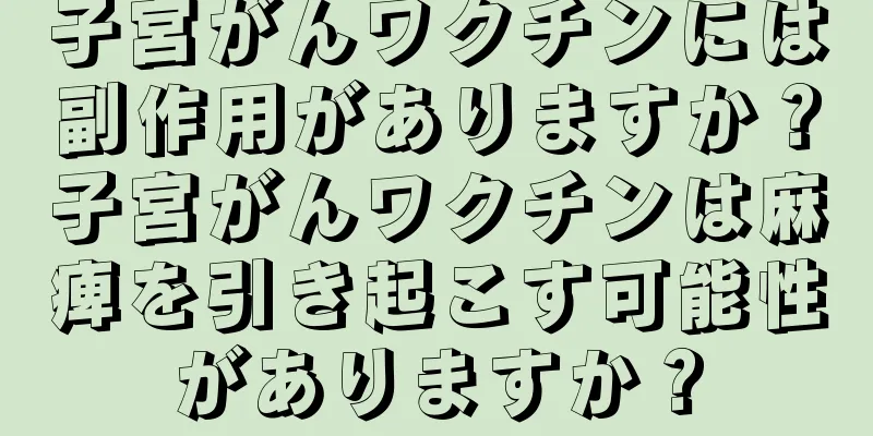子宮がんワクチンには副作用がありますか？子宮がんワクチンは麻痺を引き起こす可能性がありますか？