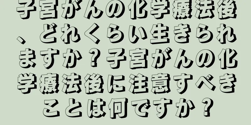 子宮がんの化学療法後、どれくらい生きられますか？子宮がんの化学療法後に注意すべきことは何ですか？