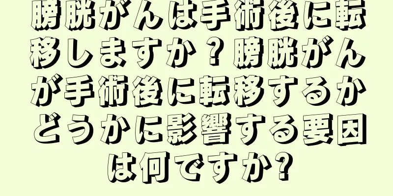 膀胱がんは手術後に転移しますか？膀胱がんが手術後に転移するかどうかに影響する要因は何ですか?
