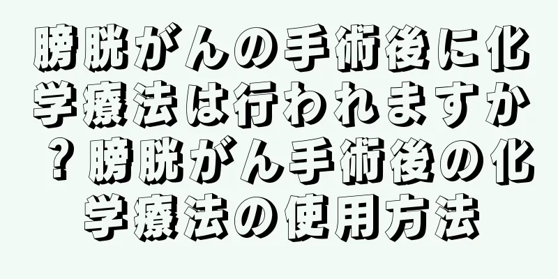 膀胱がんの手術後に化学療法は行われますか？膀胱がん手術後の化学療法の使用方法