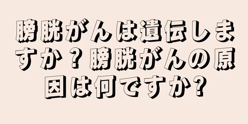 膀胱がんは遺伝しますか？膀胱がんの原因は何ですか?