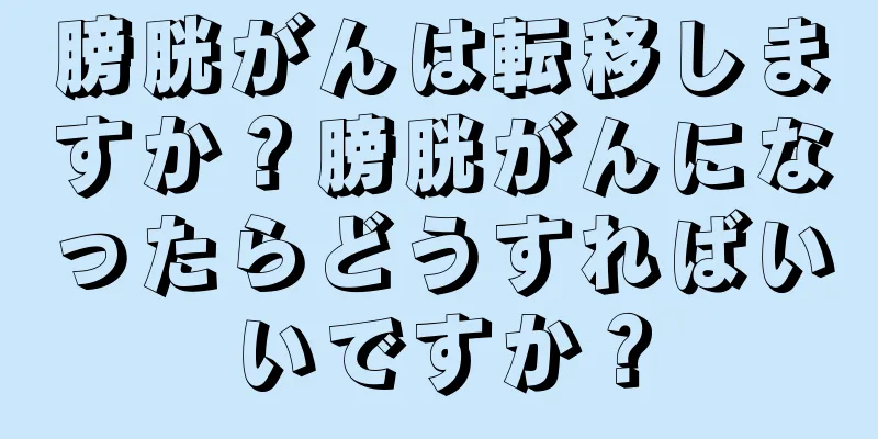 膀胱がんは転移しますか？膀胱がんになったらどうすればいいですか？