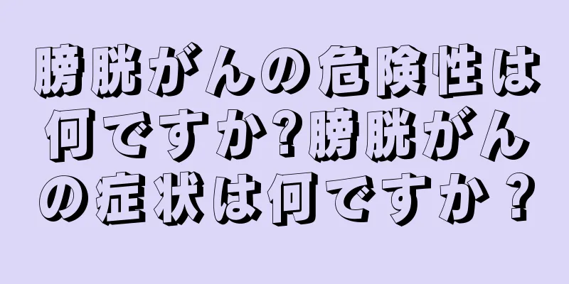 膀胱がんの危険性は何ですか?膀胱がんの症状は何ですか？