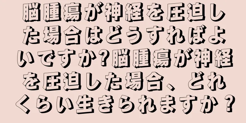脳腫瘍が神経を圧迫した場合はどうすればよいですか?脳腫瘍が神経を圧迫した場合、どれくらい生きられますか？