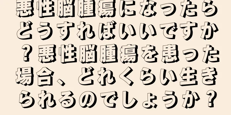 悪性脳腫瘍になったらどうすればいいですか？悪性脳腫瘍を患った場合、どれくらい生きられるのでしょうか？