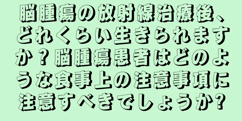 脳腫瘍の放射線治療後、どれくらい生きられますか？脳腫瘍患者はどのような食事上の注意事項に注意すべきでしょうか?