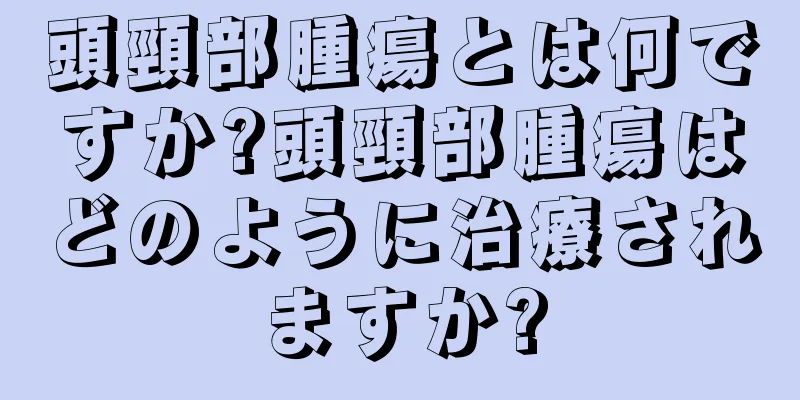 頭頸部腫瘍とは何ですか?頭頸部腫瘍はどのように治療されますか?