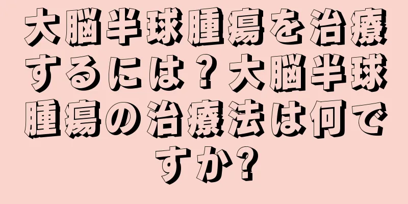 大脳半球腫瘍を治療するには？大脳半球腫瘍の治療法は何ですか?