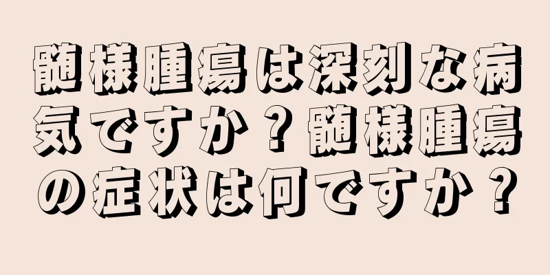 髄様腫瘍は深刻な病気ですか？髄様腫瘍の症状は何ですか？