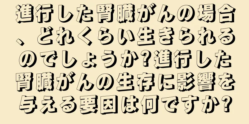 進行した腎臓がんの場合、どれくらい生きられるのでしょうか?進行した腎臓がんの生存に影響を与える要因は何ですか?