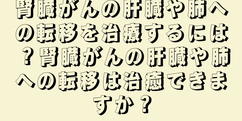 腎臓がんの肝臓や肺への転移を治療するには？腎臓がんの肝臓や肺への転移は治癒できますか？