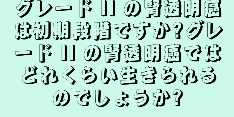 グレード II の腎透明癌は初期段階ですか?グレード II の腎透明癌ではどれくらい生きられるのでしょうか?