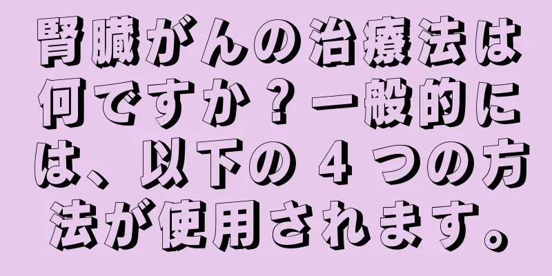 腎臓がんの治療法は何ですか？一般的には、以下の 4 つの方法が使用されます。