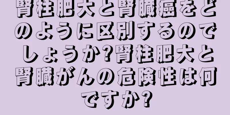 腎柱肥大と腎臓癌をどのように区別するのでしょうか?腎柱肥大と腎臓がんの危険性は何ですか?