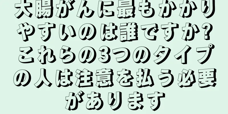 大腸がんに最もかかりやすいのは誰ですか?これらの3つのタイプの人は注意を払う必要があります