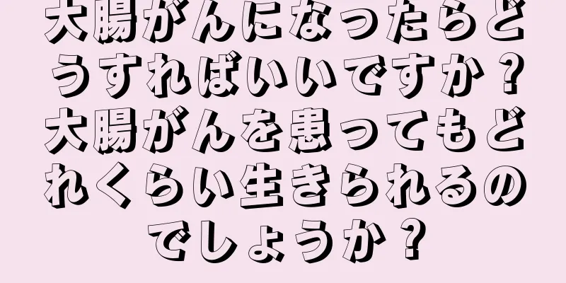 大腸がんになったらどうすればいいですか？大腸がんを患ってもどれくらい生きられるのでしょうか？