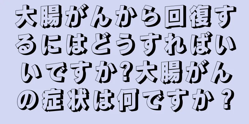 大腸がんから回復するにはどうすればいいですか?大腸がんの症状は何ですか？