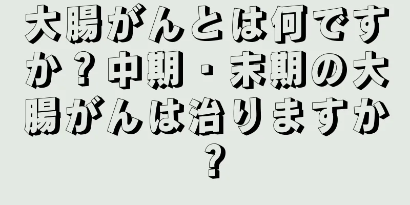 大腸がんとは何ですか？中期・末期の大腸がんは治りますか？