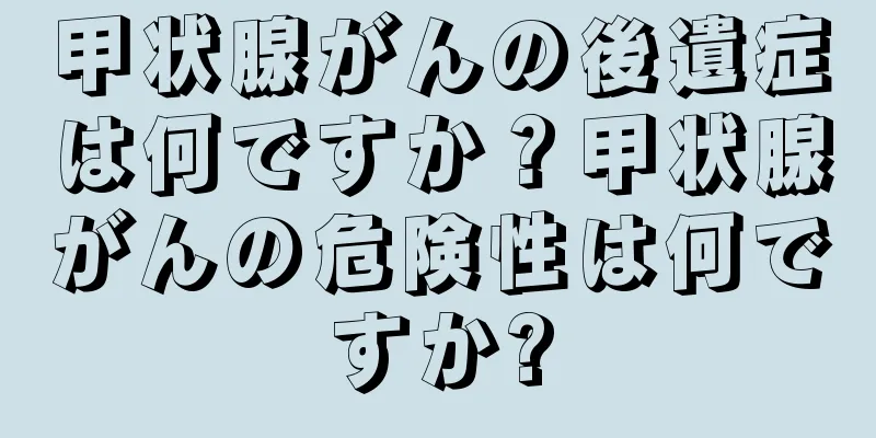 甲状腺がんの後遺症は何ですか？甲状腺がんの危険性は何ですか?