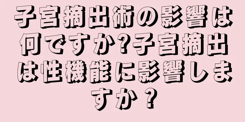 子宮摘出術の影響は何ですか?子宮摘出は性機能に影響しますか？