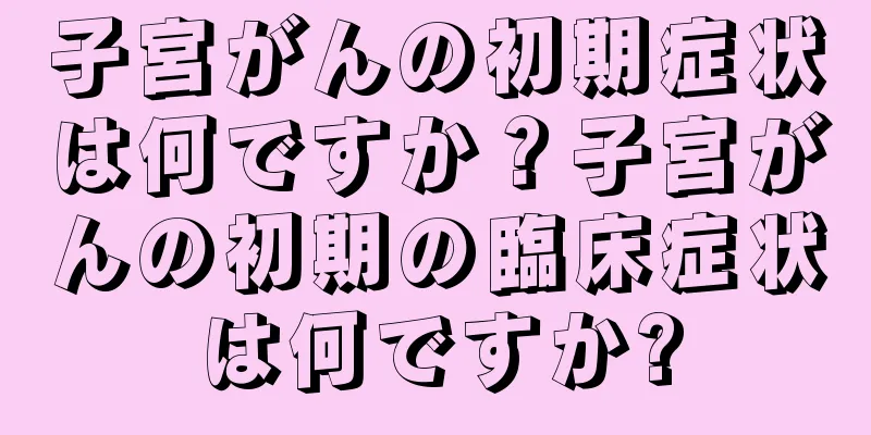 子宮がんの初期症状は何ですか？子宮がんの初期の臨床症状は何ですか?