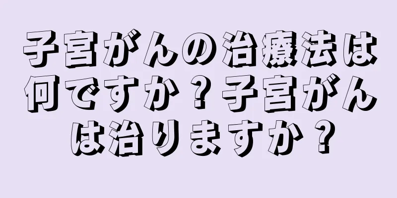子宮がんの治療法は何ですか？子宮がんは治りますか？
