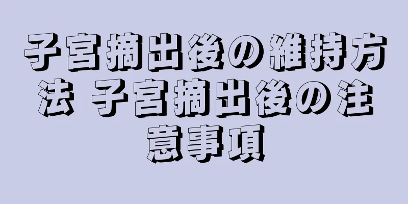 子宮摘出後の維持方法 子宮摘出後の注意事項