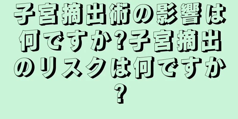 子宮摘出術の影響は何ですか?子宮摘出のリスクは何ですか?