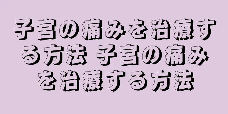 子宮の痛みを治療する方法 子宮の痛みを治療する方法