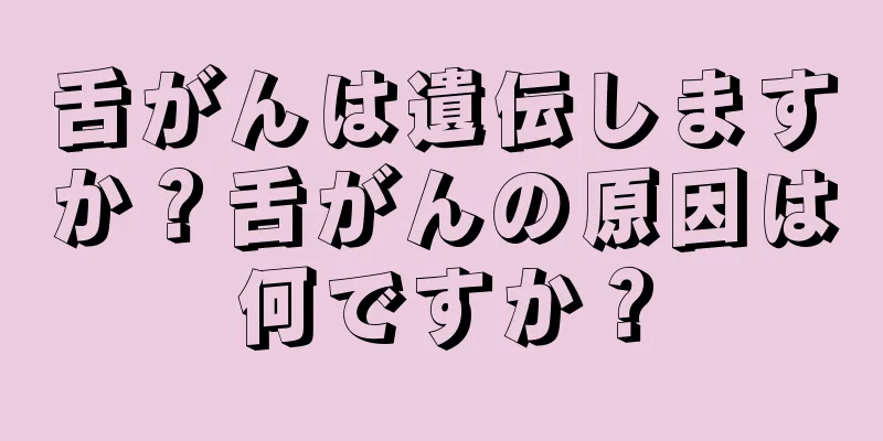 舌がんは遺伝しますか？舌がんの原因は何ですか？