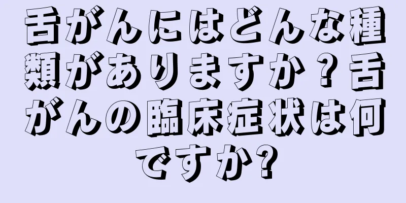 舌がんにはどんな種類がありますか？舌がんの臨床症状は何ですか?