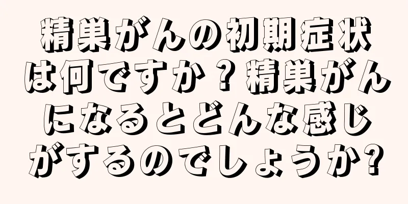 精巣がんの初期症状は何ですか？精巣がんになるとどんな感じがするのでしょうか?