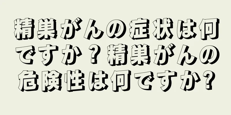 精巣がんの症状は何ですか？精巣がんの危険性は何ですか?