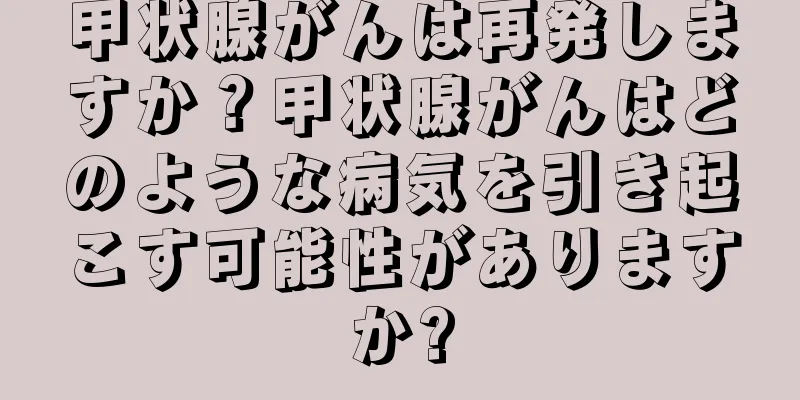 甲状腺がんは再発しますか？甲状腺がんはどのような病気を引き起こす可能性がありますか?