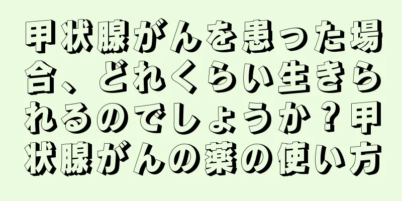 甲状腺がんを患った場合、どれくらい生きられるのでしょうか？甲状腺がんの薬の使い方
